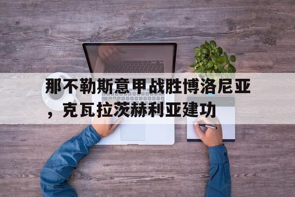 那不勒斯意甲战胜博洛尼亚,克瓦拉茨赫利亚建功(那不勒斯首夺意甲冠军) 那不勒斯意甲战胜博洛尼亚,克瓦拉茨赫利亚建功(那不勒斯首夺意甲冠军)